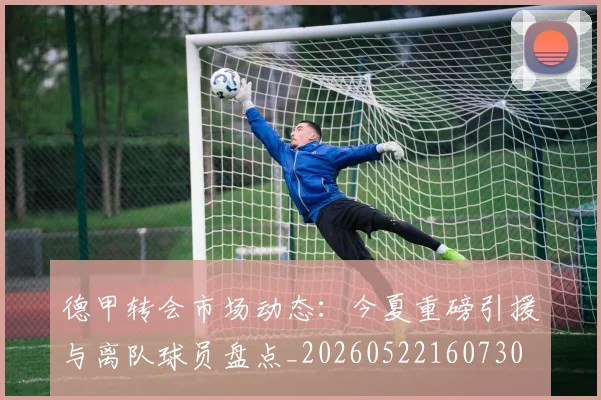 德甲转会市场动态:今夏重磅引援与离队球员盘点_20260522160730