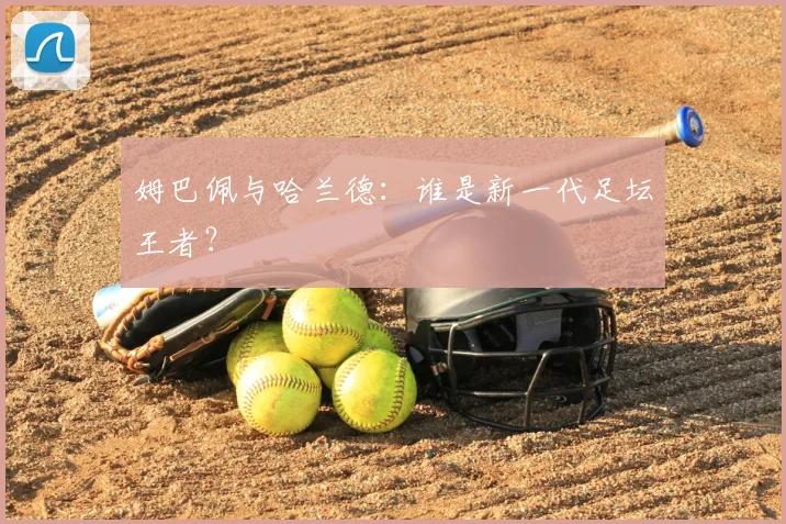 姆巴佩与哈兰德:谁是新一代足坛王者?