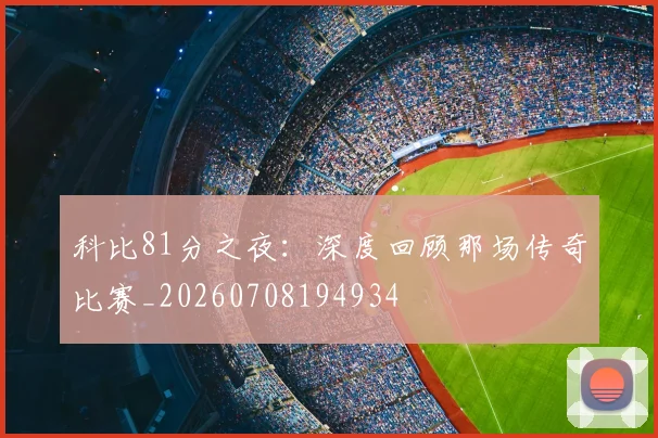 科比81分之夜：深度回顾那场传奇比赛_20260708194934