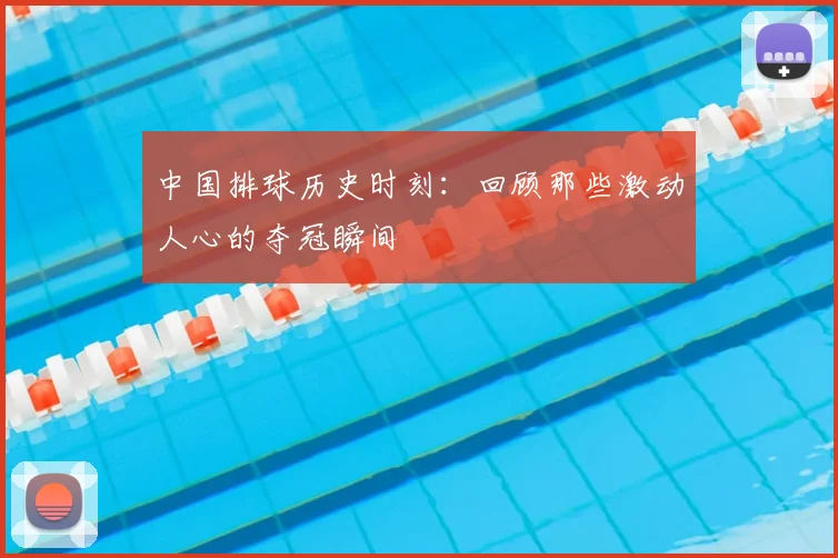 中国排球历史时刻:回顾那些激动人心的夺冠瞬间