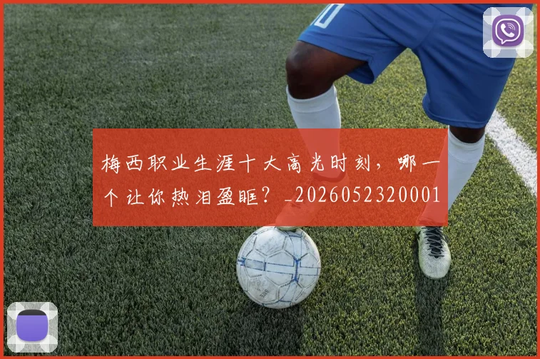 梅西职业生涯十大高光时刻，哪一个让你热泪盈眶？_20260523200015_20260707145201