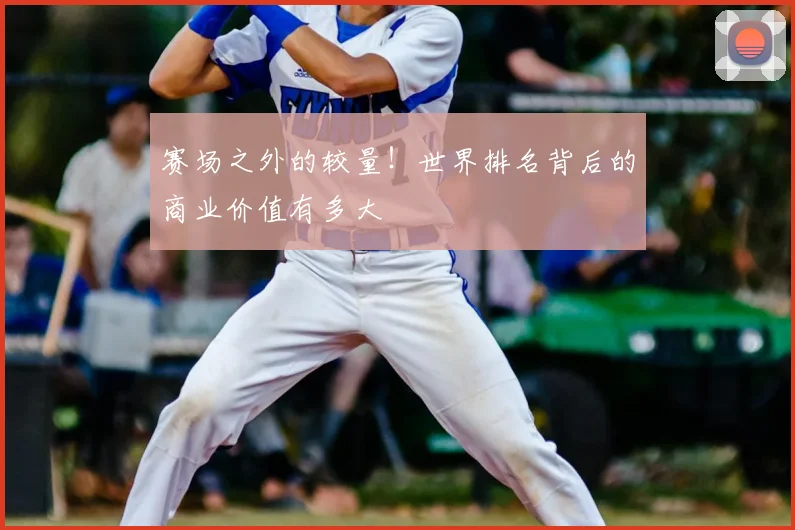 赛场之外的较量！世界排名背后的商业价值有多大