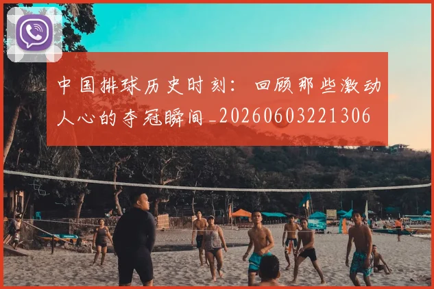 中国排球历史时刻:回顾那些激动人心的夺冠瞬间_20260603221306