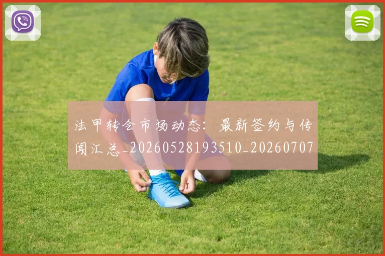 法甲转会市场动态:最新签约与传闻汇总_20260528193510_20260707154013