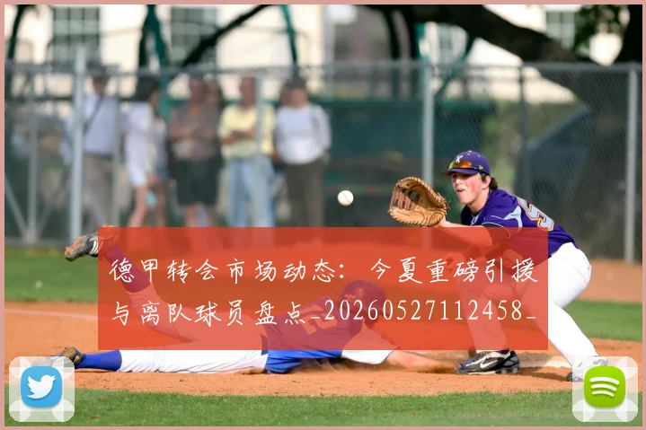 德甲转会市场动态：今夏重磅引援与离队球员盘点_20260527112458_20260704173722