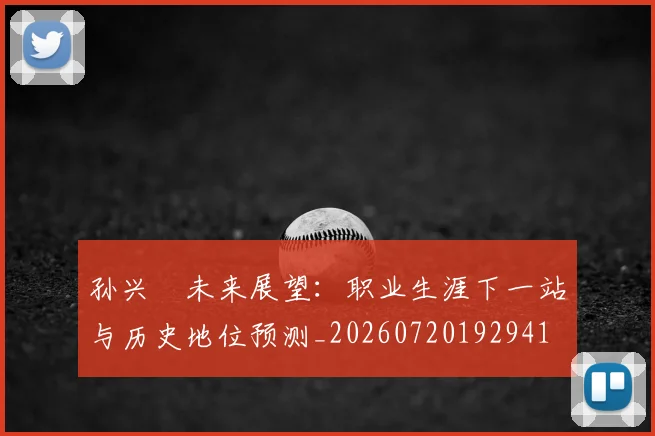 孙兴慜未来展望：职业生涯下一站与历史地位预测_20260720192941