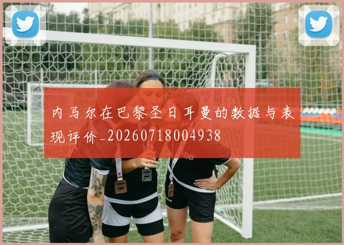 内马尔在巴黎圣日耳曼的数据与表现评价_20260718004938