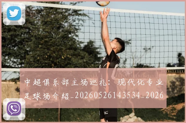 中超俱乐部主场巡礼：现代化专业足球场介绍_20260526143534_20260703203843