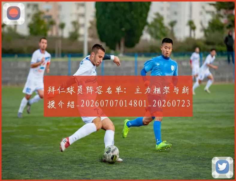 拜仁球员阵容名单:主力框架与新援介绍_20260707014801_20260723182859