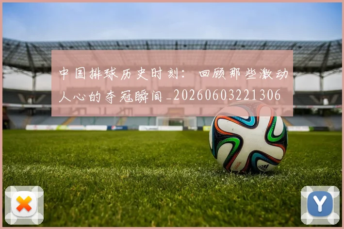 中国排球历史时刻:回顾那些激动人心的夺冠瞬间_20260603221306