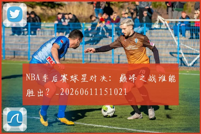 NBA季后赛球星对决：巅峰之战谁能胜出？_20260611151021