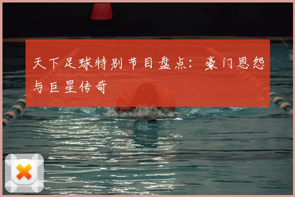 天下足球特别节目盘点:豪门恩怨与巨星传奇