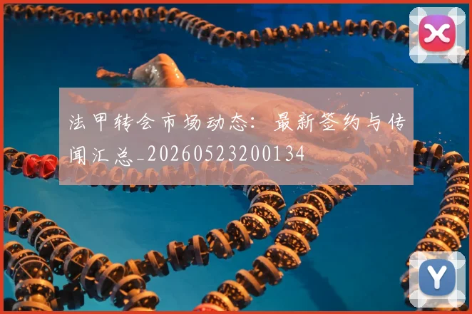 法甲转会市场动态：最新签约与传闻汇总_20260523200134