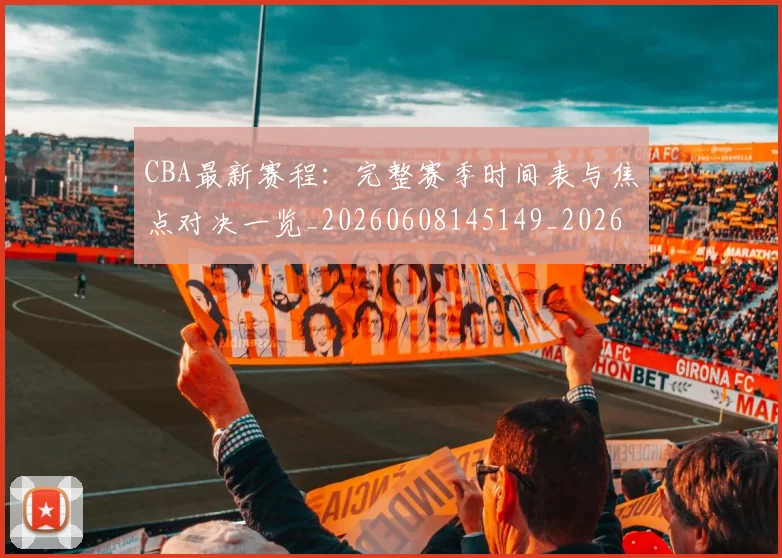 CBA最新赛程：完整赛季时间表与焦点对决一览_20260608145149_20260712045606