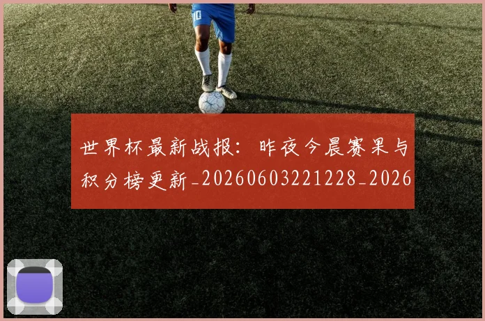世界杯最新战报：昨夜今晨赛果与积分榜更新_20260603221228_20260702174515