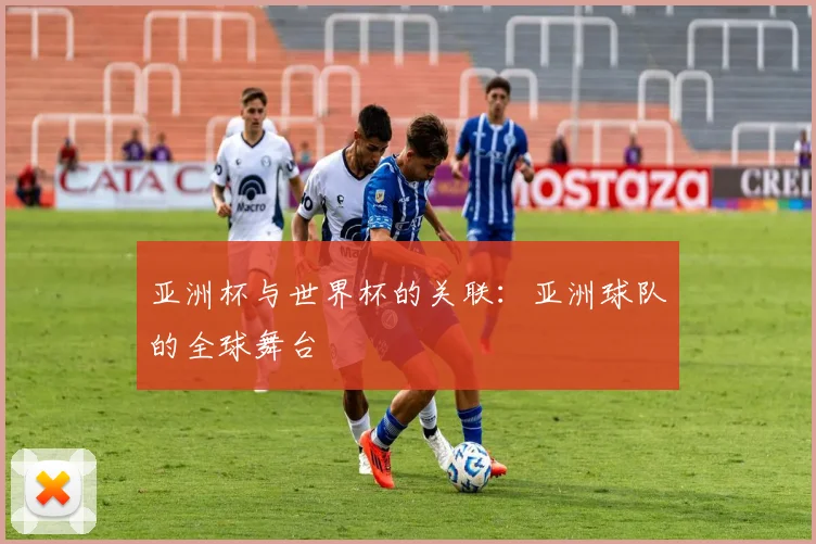 亚洲杯与世界杯的关联：亚洲球队的全球舞台
