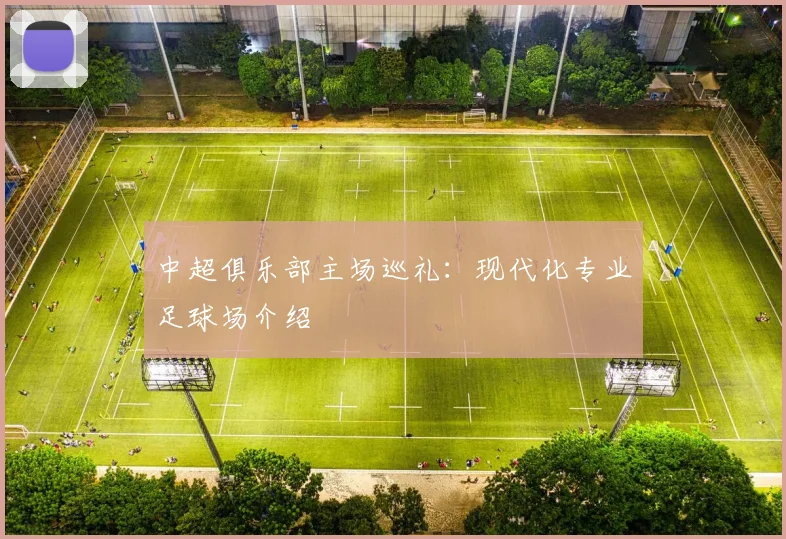 中超俱乐部主场巡礼:现代化专业足球场介绍