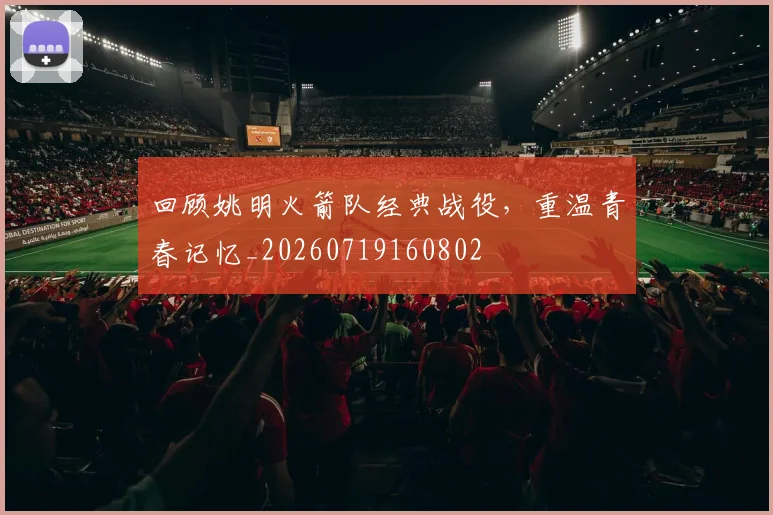 回顾姚明火箭队经典战役,重温青春记忆_20260719160802