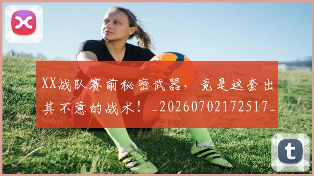 XX战队赛前秘密武器，竟是这套出其不意的战术！_20260702172517_20260715182525