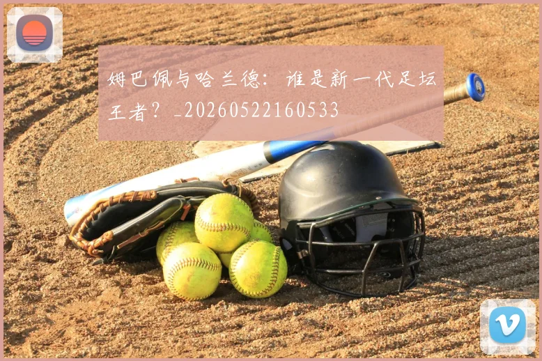 姆巴佩与哈兰德：谁是新一代足坛王者？_20260522160533