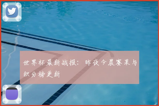 世界杯最新战报：昨夜今晨赛果与积分榜更新