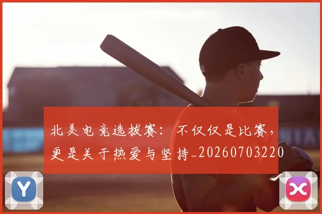 北美电竞选拔赛:不仅仅是比赛,更是关于热爱与坚持_20260703220708