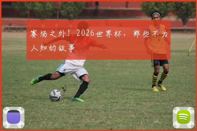 赛场之外！2026世界杯，那些不为人知的故事