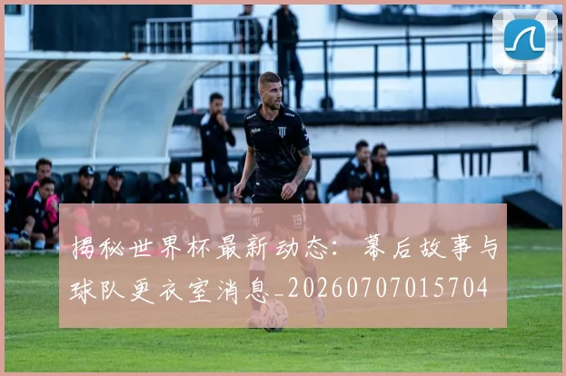 揭秘世界杯最新动态:幕后故事与球队更衣室消息_20260707015704