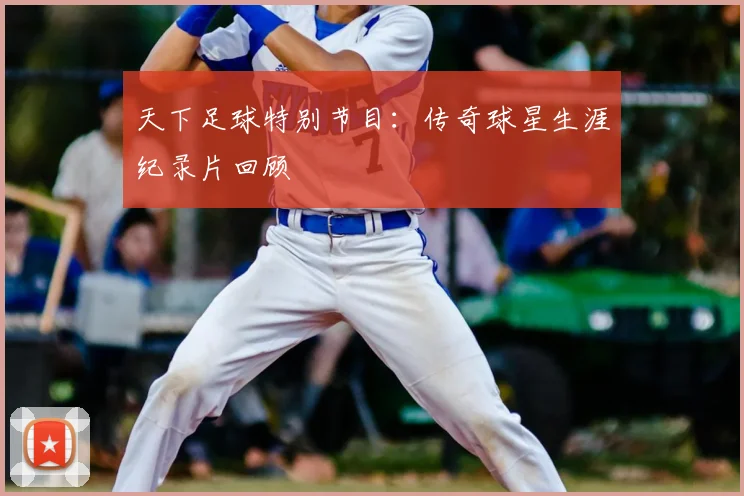 天下足球特别节目:传奇球星生涯纪录片回顾