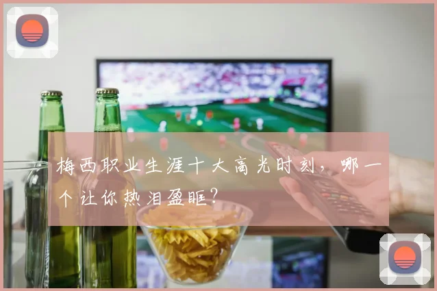梅西职业生涯十大高光时刻,哪一个让你热泪盈眶?