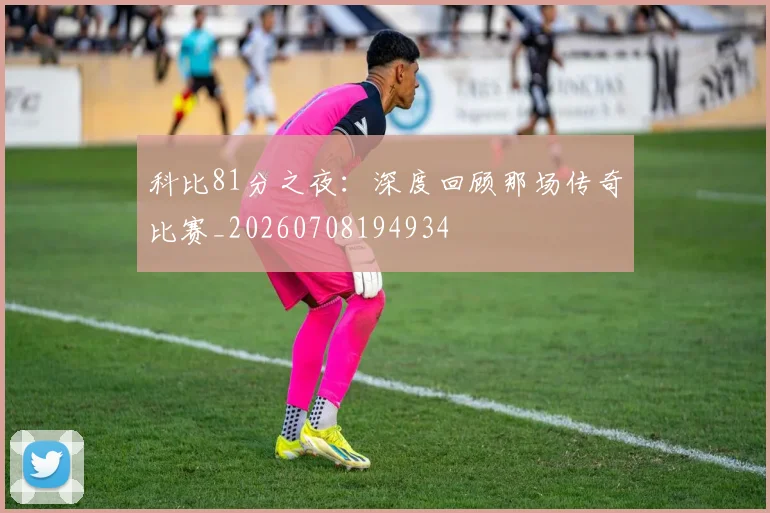 科比81分之夜：深度回顾那场传奇比赛_20260708194934