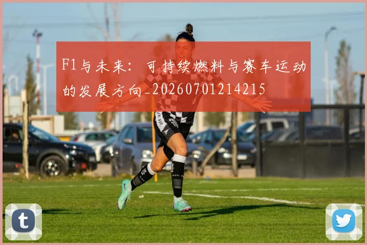 F1与未来：可持续燃料与赛车运动的发展方向_20260701214215