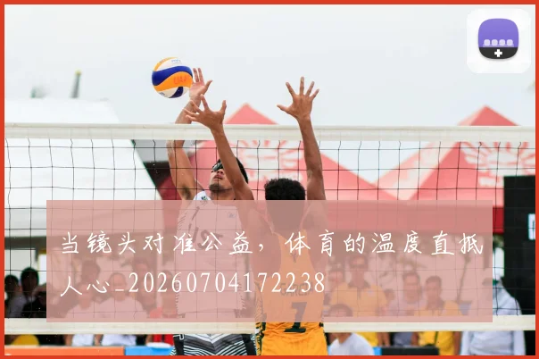 当镜头对准公益，体育的温度直抵人心_20260704172238
