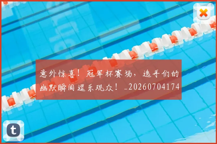意外惊喜!冠军杯赛场,选手们的幽默瞬间逗乐观众!_20260704174457