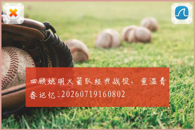 回顾姚明火箭队经典战役，重温青春记忆_20260719160802