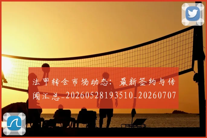 法甲转会市场动态：最新签约与传闻汇总_20260528193510_20260707154013