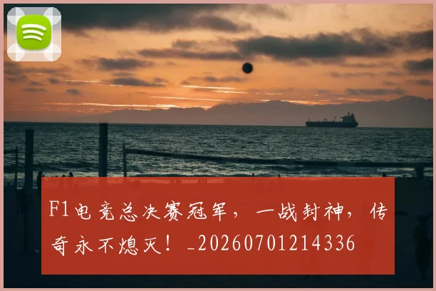 F1电竞总决赛冠军,一战封神,传奇永不熄灭!_20260701214336