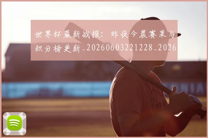 世界杯最新战报：昨夜今晨赛果与积分榜更新_20260603221228_20260702174515