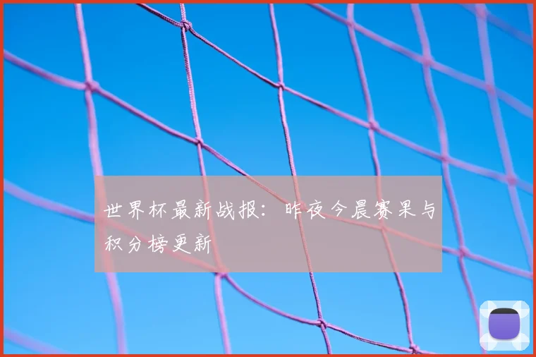 世界杯最新战报：昨夜今晨赛果与积分榜更新