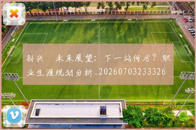 孙兴慜未来展望:下一站何方?职业生涯规划分析_20260703233326