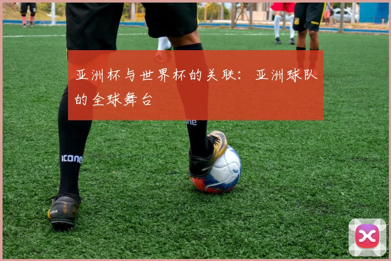 亚洲杯与世界杯的关联：亚洲球队的全球舞台