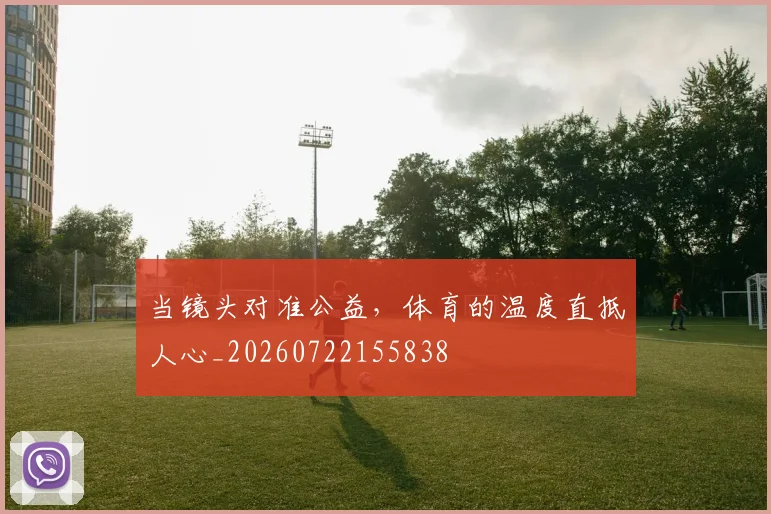 当镜头对准公益，体育的温度直抵人心_20260722155838