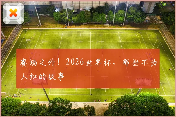 赛场之外!2026世界杯,那些不为人知的故事