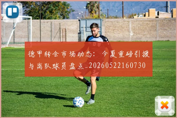 德甲转会市场动态:今夏重磅引援与离队球员盘点_20260522160730