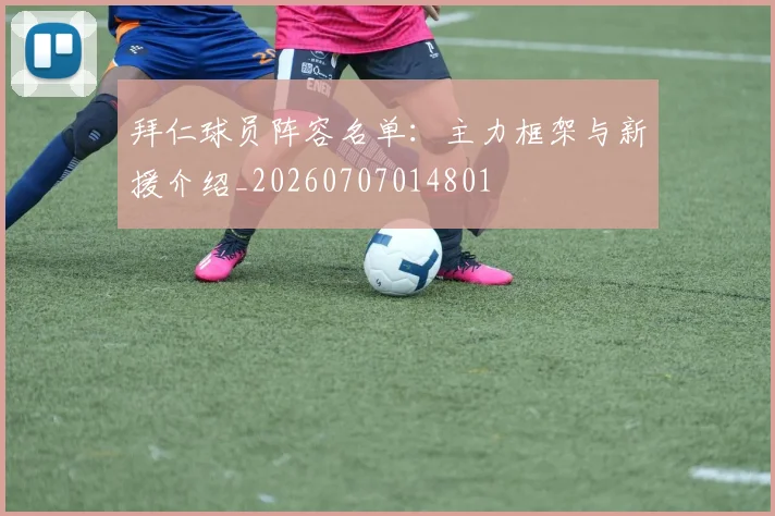拜仁球员阵容名单：主力框架与新援介绍_20260707014801