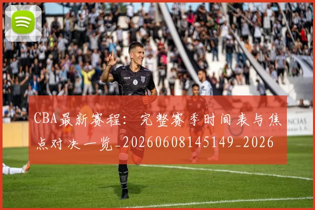 CBA最新赛程：完整赛季时间表与焦点对决一览_20260608145149_20260701211425